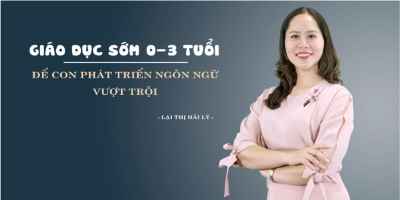Giáo dục sớm 0-3 tuổi: Để con phát triển ngôn ngữ vượt trội - Lại Thị Hải Lý